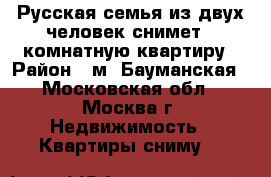 Русская семья из двух человек снимет 1-комнатную квартиру › Район ­ м. Бауманская - Московская обл., Москва г. Недвижимость » Квартиры сниму   